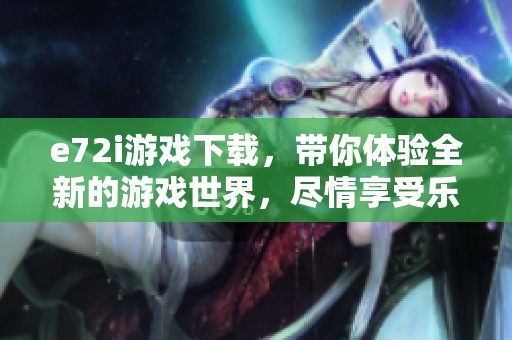 e72i游戏下载，带你体验全新的游戏世界，尽情享受乐趣吧！