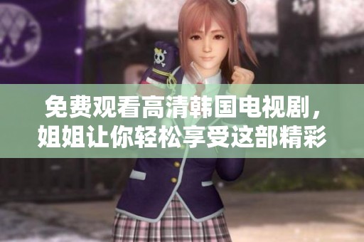 免费观看高清韩国电视剧，姐姐让你轻松享受这部精彩作品