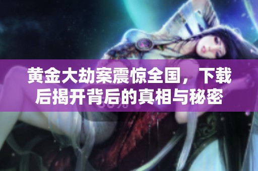 黄金大劫案震惊全国，下载后揭开背后的真相与秘密
