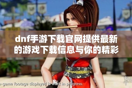 dnf手游下载官网提供最新的游戏下载信息与你的精彩游戏体验