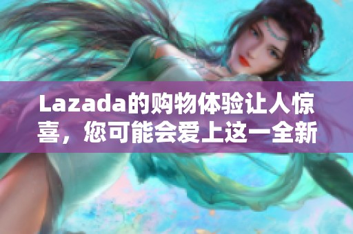 Lazada的购物体验让人惊喜，您可能会爱上这一全新的在线购物平台