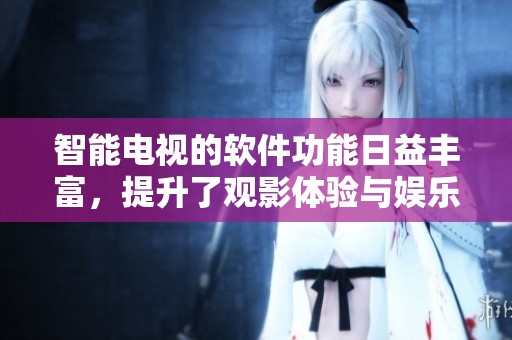 智能电视的软件功能日益丰富，提升了观影体验与娱乐性