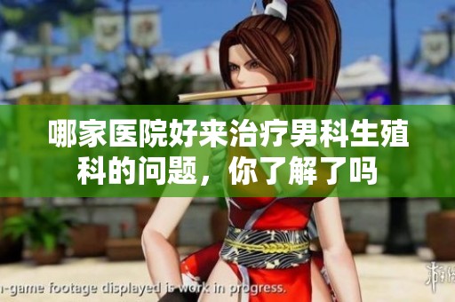 哪家医院好来治疗男科生殖科的问题，你了解了吗