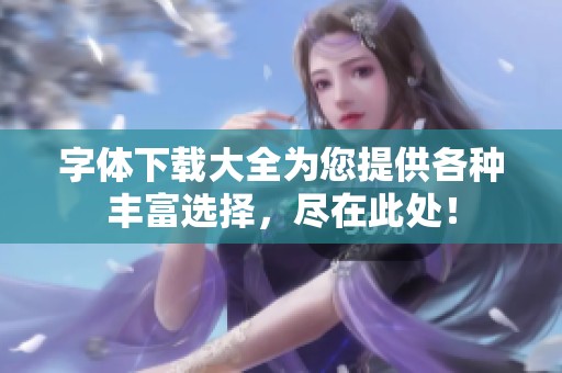 字体下载大全为您提供各种丰富选择，尽在此处！
