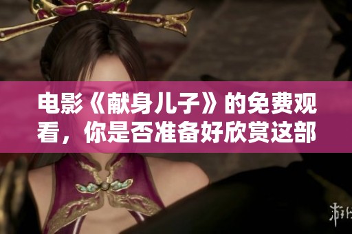 电影《献身儿子》的免费观看，你是否准备好欣赏这部感人至深的作品呢