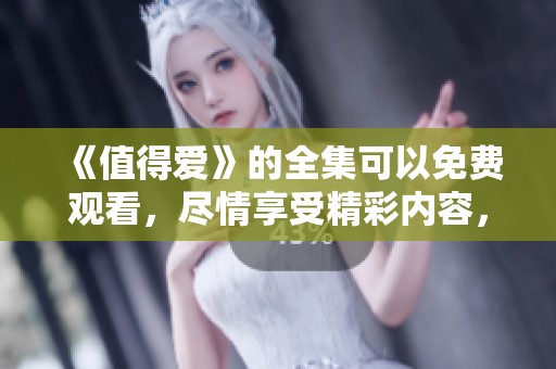 《值得爱》的全集可以免费观看，尽情享受精彩内容，快来观看吧！