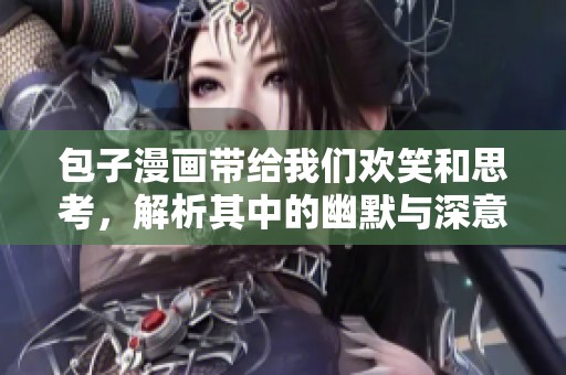 包子漫画带给我们欢笑和思考，解析其中的幽默与深意