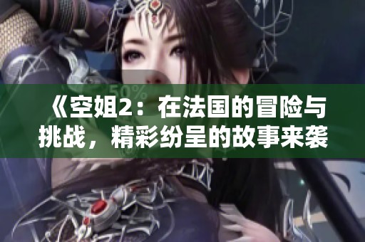 《空姐2：在法国的冒险与挑战，精彩纷呈的故事来袭》