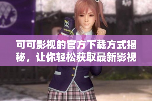 可可影视的官方下载方式揭秘，让你轻松获取最新影视资源！