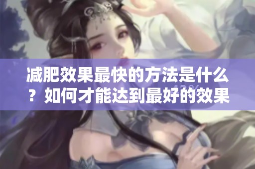 减肥效果最快的方法是什么？如何才能达到最好的效果呢？