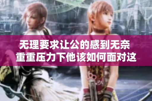 无理要求让公的感到无奈 重重压力下他该如何面对这一局面