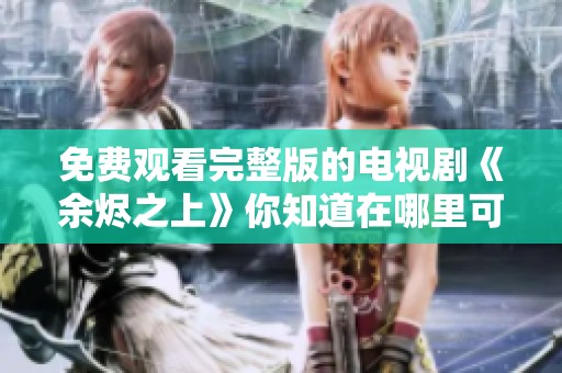 免费观看完整版的电视剧《余烬之上》你知道在哪里可以找到吗
