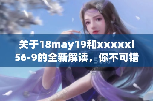 关于18may19和xxxxxl56-9的全新解读，你不可错过的精彩内容曝光！