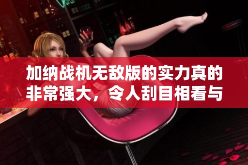 加纳战机无敌版的实力真的非常强大，令人刮目相看与众不同