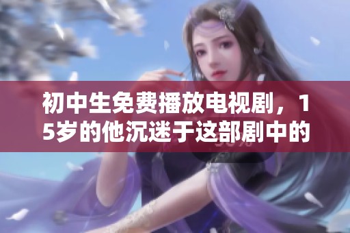 初中生免费播放电视剧，15岁的他沉迷于这部剧中的故事情节