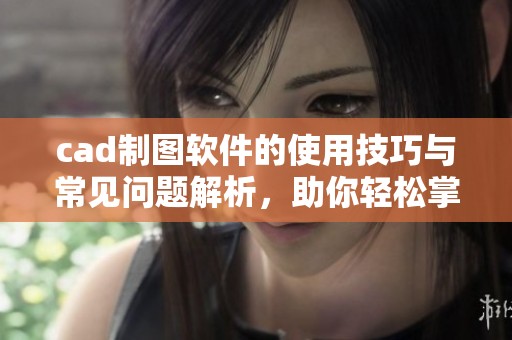 cad制图软件的使用技巧与常见问题解析，助你轻松掌握高效绘图方法