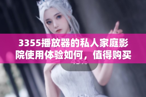 3355播放器的私人家庭影院使用体验如何，值得购买吗