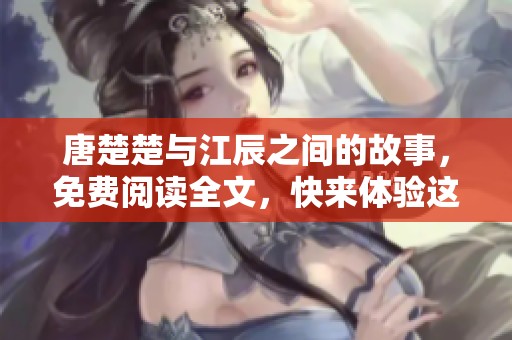 唐楚楚与江辰之间的故事，免费阅读全文，快来体验这段精彩旅程！