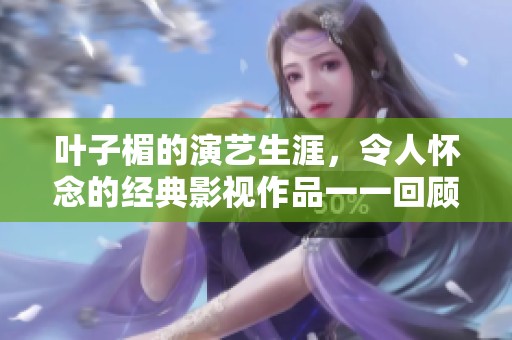 叶子楣的演艺生涯，令人怀念的经典影视作品一一回顾