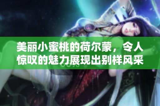 美丽小蜜桃的荷尔蒙，令人惊叹的魅力展现出别样风采