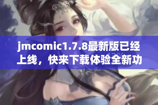 jmcomic1.7.8最新版已经上线，快来下载体验全新功能吧！
