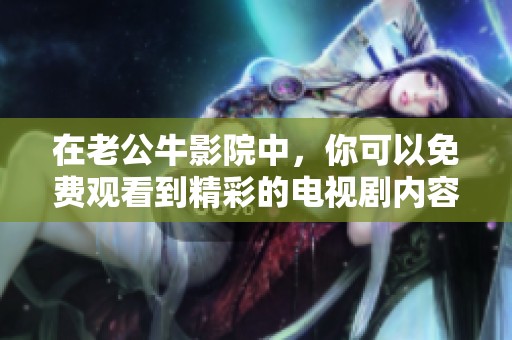 在老公牛影院中，你可以免费观看到精彩的电视剧内容，这里是你的首选平台