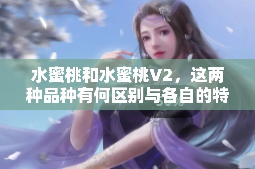 水蜜桃和水蜜桃V2，这两种品种有何区别与各自的特点呢