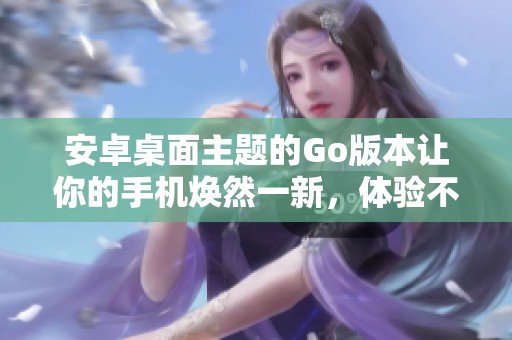 安卓桌面主题的Go版本让你的手机焕然一新，体验不一样的视觉魅力