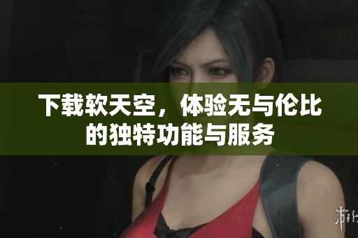 下载软天空，体验无与伦比的独特功能与服务