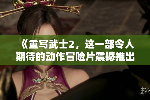 《重写武士2，这一部令人期待的动作冒险片震撼推出》