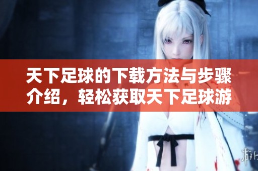 天下足球的下载方法与步骤介绍，轻松获取天下足球游戏指南