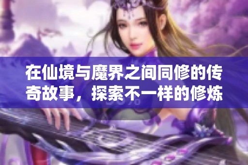 在仙境与魔界之间同修的传奇故事，探索不一样的修炼之路