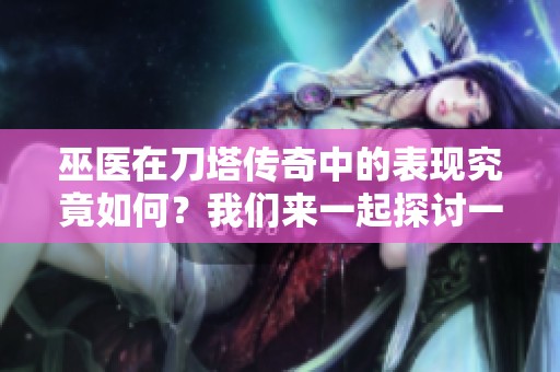 巫医在刀塔传奇中的表现究竟如何？我们来一起探讨一下吧