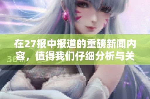 在27报中报道的重磅新闻内容，值得我们仔细分析与关注。