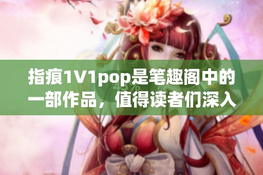 指痕1∨1pop是笔趣阁中的一部作品，值得读者们深入探索与了解