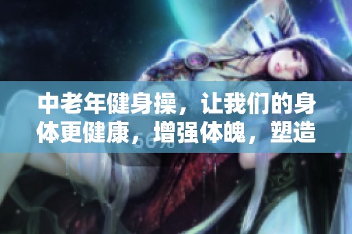 中老年健身操，让我们的身体更健康，增强体魄，塑造美好生活