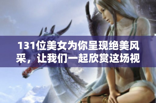 131位美女为你呈现绝美风采，让我们一起欣赏这场视觉盛宴！