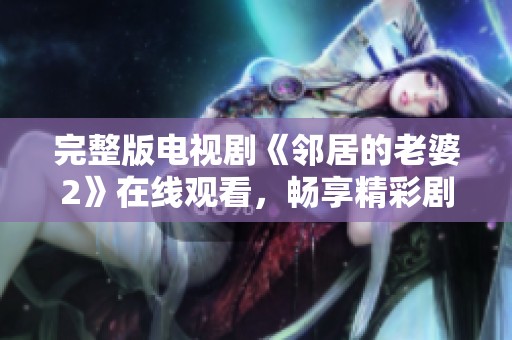 完整版电视剧《邻居的老婆2》在线观看，畅享精彩剧情与角色互动！