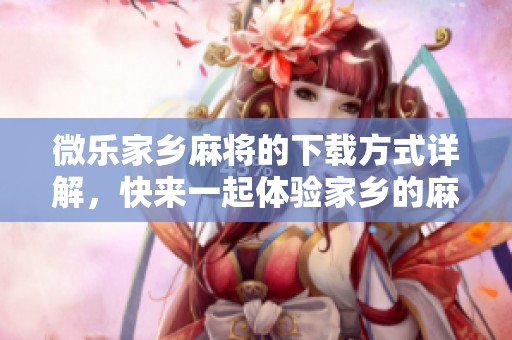 微乐家乡麻将的下载方式详解，快来一起体验家乡的麻将乐趣吧！
