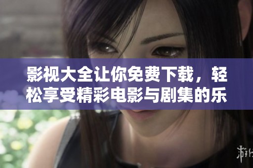 影视大全让你免费下载，轻松享受精彩电影与剧集的乐趣