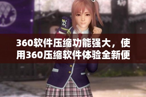 360软件压缩功能强大，使用360压缩软件体验全新便捷方式