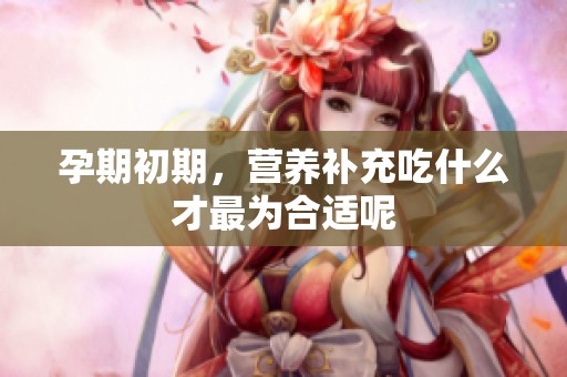 孕期初期，营养补充吃什么才最为合适呢