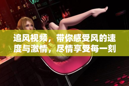 追风视频，带你感受风的速度与激情，尽情享受每一刻精彩瞬间
