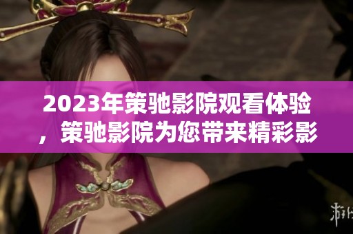 2023年策驰影院观看体验，策驰影院为您带来精彩影片！