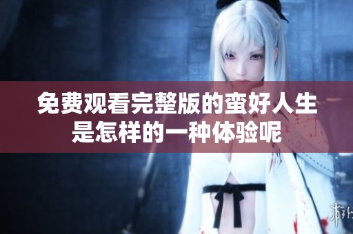 免费观看完整版的蛮好人生是怎样的一种体验呢