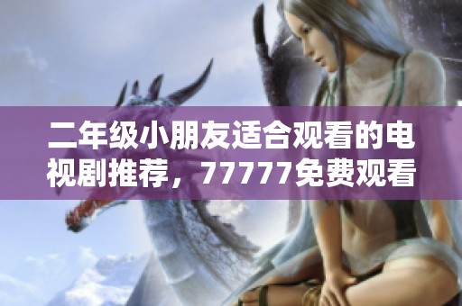 二年级小朋友适合观看的电视剧推荐，77777免费观看精彩内容等你来发现！