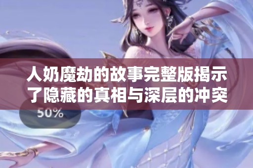 人奶魔劫的故事完整版揭示了隐藏的真相与深层的冲突