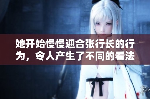 她开始慢慢迎合张行长的行为，令人产生了不同的看法与想法