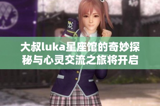 大叔luka星座馆的奇妙探秘与心灵交流之旅将开启
