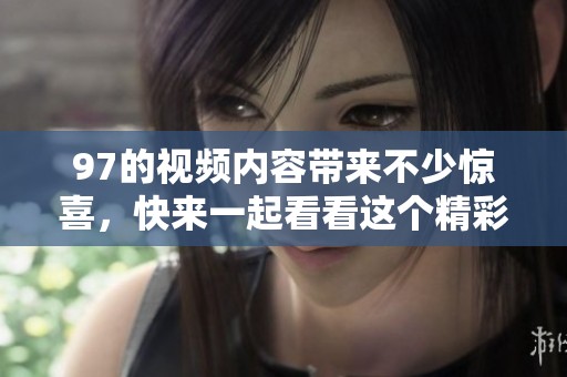 97的视频内容带来不少惊喜，快来一起看看这个精彩的分享吧